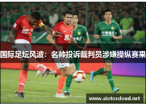 国际足坛风波：名帅投诉裁判员涉嫌操纵赛果