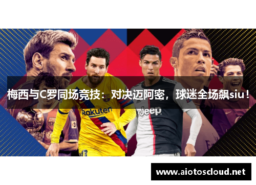 梅西与C罗同场竞技：对决迈阿密，球迷全场飙siu！