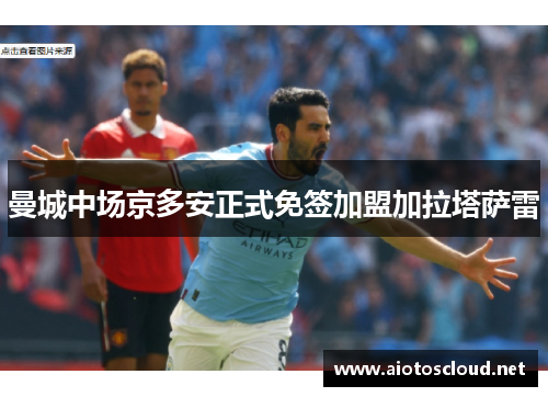 曼城中场京多安正式免签加盟加拉塔萨雷
