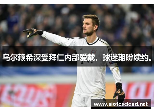 乌尔赖希深受拜仁内部爱戴，球迷期盼续约。